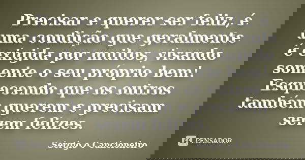 Precisar e querer ser feliz, é uma condição que geralmente é exigida por muitos, visando somente o seu próprio bem! Esquecendo que os outros também querem e pre... Frase de Sérgio o Cancioneiro.