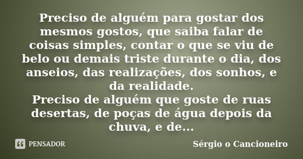 Preciso de alguém para gostar dos mesmos gostos, que saiba falar de coisas simples, contar o que se viu de belo ou demais triste durante o dia, dos anseios, das... Frase de Sérgio o Cancioneiro.