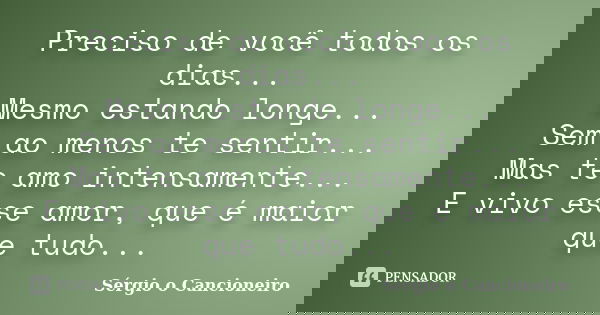 Preciso de você todos os dias... Mesmo estando longe... Sem ao menos te sentir... Mas te amo intensamente... E vivo esse amor, que é maior que tudo...... Frase de Sérgio o Cancioneiro.