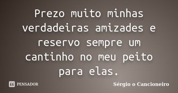 Prezo muito minhas verdadeiras amizades e reservo sempre um cantinho no meu peito para elas.... Frase de Sérgio o Cancioneiro.