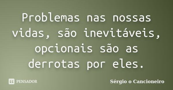 Problemas nas nossas vidas, são inevitáveis, opcionais são as derrotas por eles.... Frase de Sérgio o Cancioneiro.