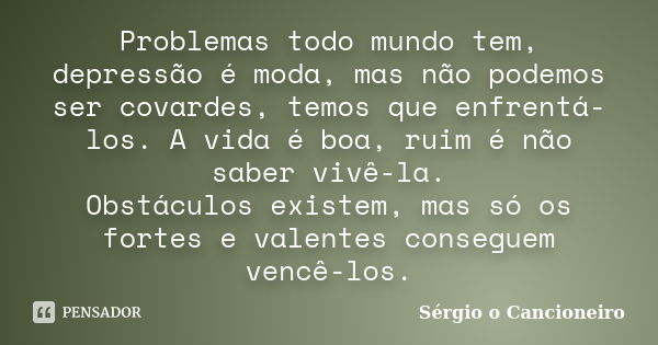 Problemas todo mundo tem, depressão é moda, mas não podemos ser covardes, temos que enfrentá-los. A vida é boa, ruim é não saber vivê-la. Obstáculos existem, ma... Frase de Sérgio o Cancioneiro.