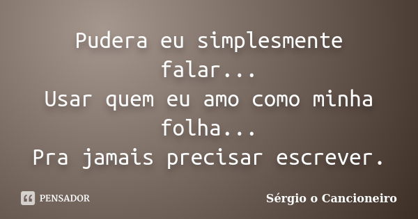 Pudera eu simplesmente falar... Usar quem eu amo como minha folha... Pra jamais precisar escrever.... Frase de Sérgio o Cancioneiro.