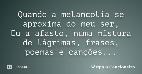 Quando a melancolia se aproxima do meu ser, Eu a afasto, numa mistura de lágrimas, frases, poemas e canções...... Frase de Sérgio o Cancioneiro.