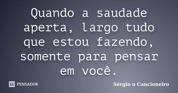 Quando a saudade aperta, largo tudo que estou fazendo, somente para pensar em você.... Frase de Sérgio o Cancioneiro.