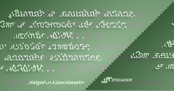 Quando a saudade ataca, Com a intensão de ferir, minha ALMA... Meu violão combate, Com seus acordes vibrantes, e me ACALMA...... Frase de Sérgio o Cancioneiro.