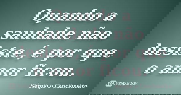 Quando a saudade não desiste, é por que o amor ficou.... Frase de Sérgio o Cancioneiro.