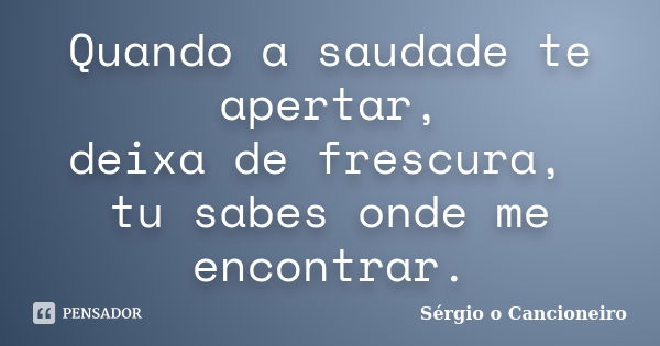 Quando a saudade te apertar, deixa de frescura, tu sabes onde me encontrar.... Frase de Sérgio o Cancioneiro.