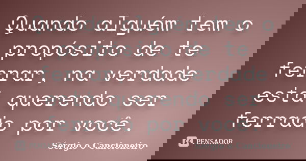 Quando alguém tem o propósito de te ferrar, na verdade está querendo ser ferrado por você.... Frase de Sérgio o Cancioneiro.