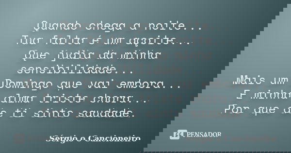 Quando chega a noite... Tua falta é um açoite... Que judia da minha sensibilidade... Mais um Domingo que vai embora... E minha alma triste chora... Por que de t... Frase de Sérgio o Cancioneiro.
