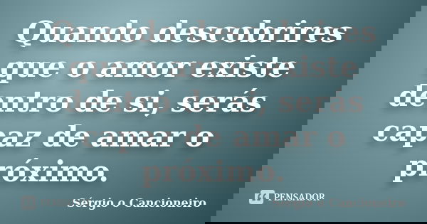 Quando descobrires que o amor existe dentro de si, serás capaz de amar o próximo.... Frase de Sérgio o Cancioneiro.