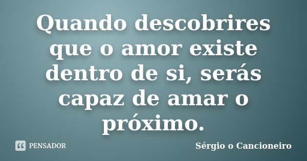 Quando descobrires que o amor existe dentro de si, serás capaz de amar o próximo.... Frase de Sérgio o Cancioneiro.