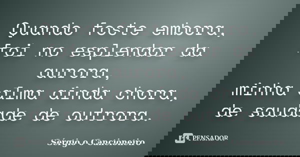 Quando foste embora, foi no esplendor da aurora, minha alma ainda chora, de saudade de outrora.... Frase de Sérgio o Cancioneiro.