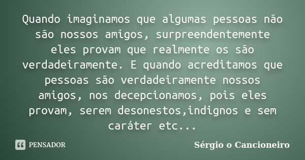 Quando imaginamos que algumas pessoas não são nossos amigos, surpreendentemente eles provam que realmente os são verdadeiramente. E quando acreditamos que pesso... Frase de Sérgio o Cancioneiro.