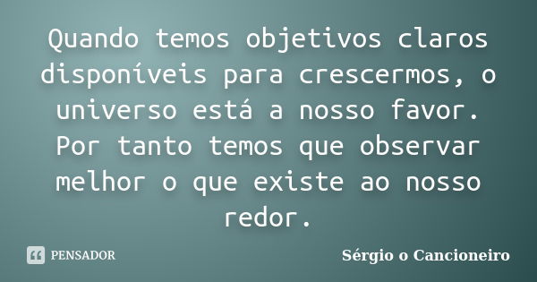 Quando temos objetivos claros disponíveis para crescermos, o universo está a nosso favor. Por tanto temos que observar melhor o que existe ao nosso redor.... Frase de Sérgio o Cancioneiro.