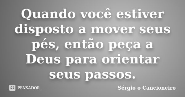 Quando você estiver disposto a mover seus pés, então peça a Deus para orientar seus passos.... Frase de Sérgio o Cancioneiro.