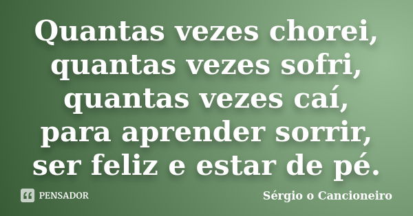 Quantas vezes chorei, quantas vezes sofri, quantas vezes caí, para aprender sorrir, ser feliz e estar de pé.... Frase de Sérgio o Cancioneiro.