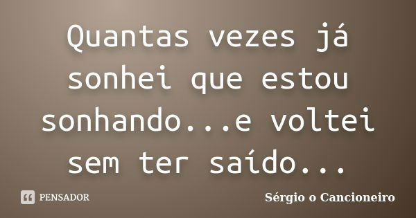 Quantas vezes já sonhei que estou sonhando...e voltei sem ter saído...... Frase de Sérgio o Cancioneiro.