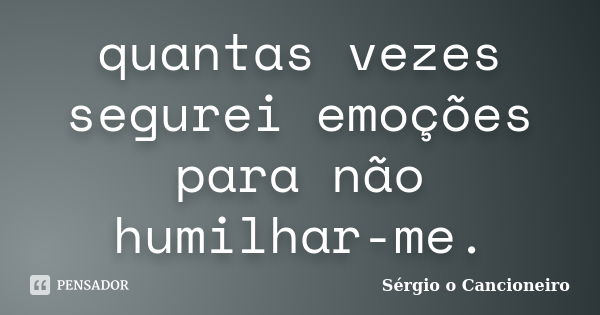 quantas vezes segurei emoções para não humilhar-me.... Frase de Sérgio o Cancioneiro.