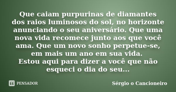 Que caiam purpurinas de diamantes dos raios luminosos do sol, no horizonte anunciando o seu aniversário. Que uma nova vida recomece junto aos que você ama. Que ... Frase de Sérgio o Cancioneiro.