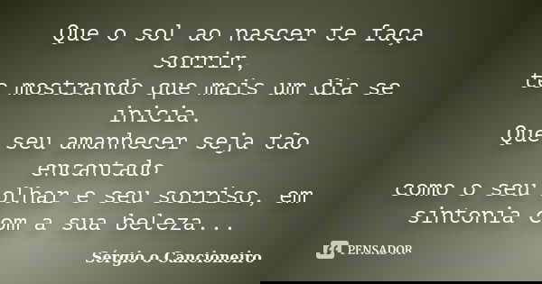 Que o sol ao nascer te faça sorrir, te mostrando que mais um dia se inicia. Que seu amanhecer seja tão encantado como o seu olhar e seu sorriso, em sintonia com... Frase de Sérgio o Cancioneiro.