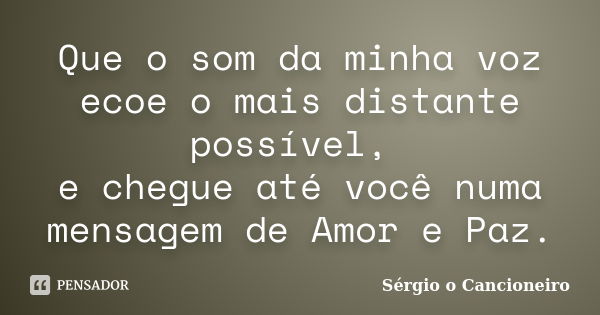 Que o som da minha voz ecoe o mais distante possível, e chegue até você numa mensagem de Amor e Paz.... Frase de Sérgio o Cancioneiro.