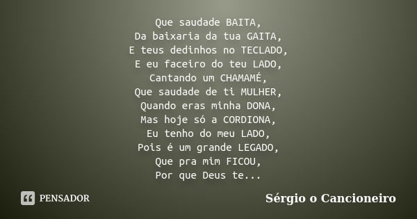 Que saudade BAITA, Da baixaria da tua GAITA, E teus dedinhos no TECLADO, E eu faceiro do teu LADO, Cantando um CHAMAMÉ, Que saudade de ti MULHER, Quando eras mi... Frase de Sérgio o Cancioneiro.