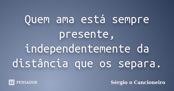 Quem ama está sempre presente, independentemente da distância que os separa.... Frase de Sérgio o Cancioneiro.