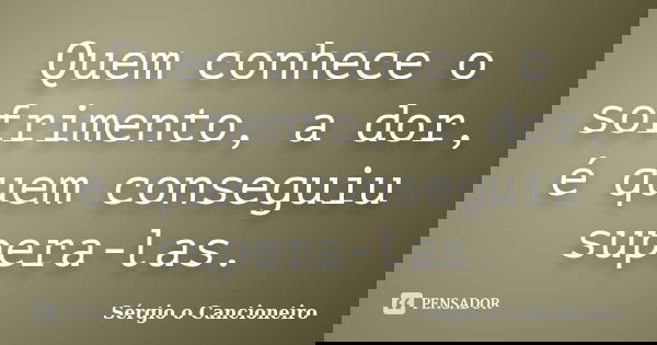 Quem conhece o sofrimento, a dor, é quem conseguiu supera-las.... Frase de Sérgio o Cancioneiro.