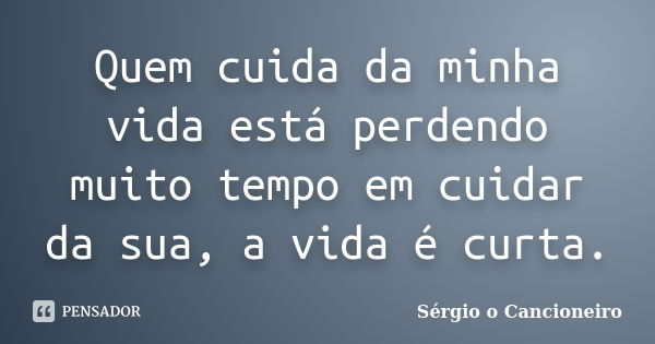 Quem cuida da minha vida está perdendo muito tempo em cuidar da sua, a vida é curta.... Frase de Sérgio o Cancioneiro.