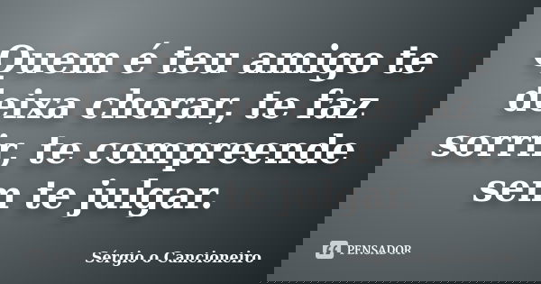 Quem é teu amigo te deixa chorar, te faz sorrir, te compreende sem te julgar.... Frase de Sérgio o Cancioneiro.