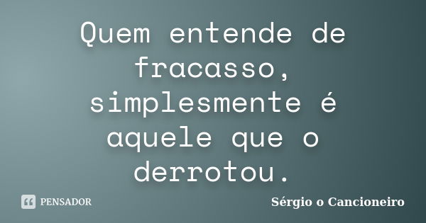 Quem entende de fracasso, simplesmente é aquele que o derrotou.... Frase de Sérgio o Cancioneiro.