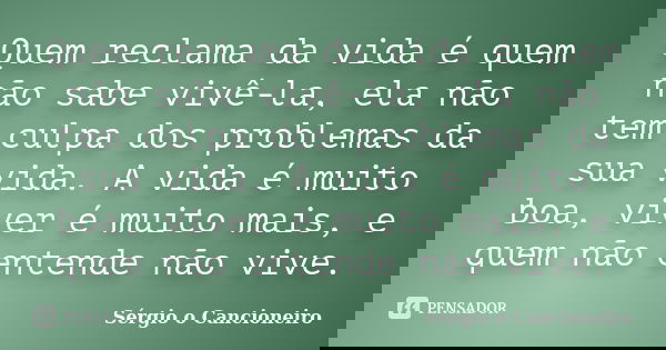 Quem reclama da vida é quem não sabe vivê-la, ela não tem culpa dos problemas da sua vida. A vida é muito boa, viver é muito mais, e quem não entende não vive.... Frase de Sérgio o Cancioneiro.