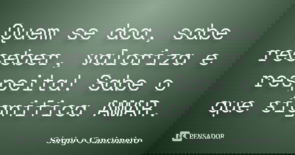 Quem se doa, sabe receber, valoriza e respeita! Sabe o que significa AMAR.... Frase de Sérgio o Cancioneiro.