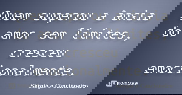 Quem superou a ânsia do amor sem limites, cresceu emocionalmente.... Frase de Sérgio o Cancioneiro.