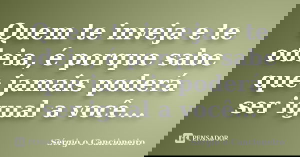 Quem te inveja e te odeia, é porque sabe que jamais poderá ser igual a você...... Frase de Sérgio o Cancioneiro.