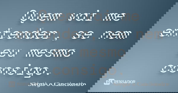 Quem vai me entender, se nem eu mesmo consigo.... Frase de Sérgio o Cancioneiro.