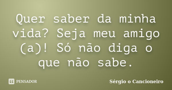 Quer saber da minha vida? Seja meu amigo (a)! Só não diga o que não sabe.... Frase de Sérgio o Cancioneiro.