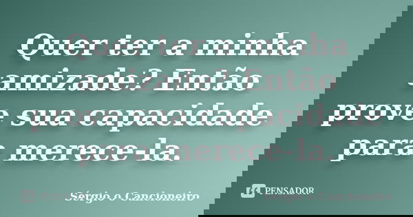 Quer ter a minha amizade? Então prove sua capacidade para merece-la.... Frase de Sérgio o Cancioneiro.
