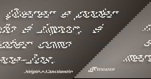 Querer e poder não é impor, é saber como merece-los.... Frase de Sérgio o Cancioneiro.