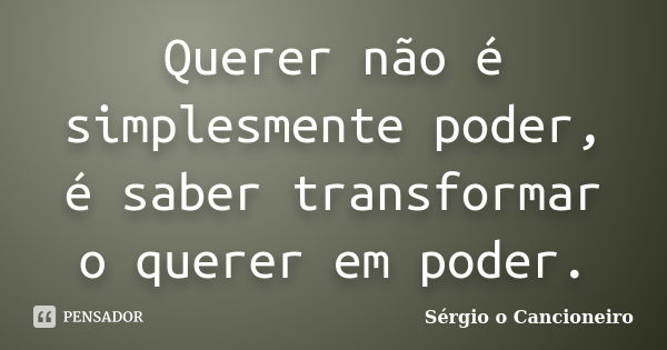 Querer não é simplesmente poder, é saber transformar o querer em poder.... Frase de Sérgio o Cancioneiro.