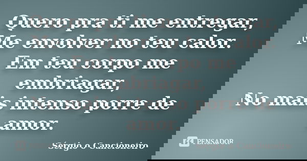 Quero pra ti me entregar, Me envolver no teu calor. Em teu corpo me embriagar, No mais intenso porre de amor.... Frase de Sérgio o Cancioneiro.