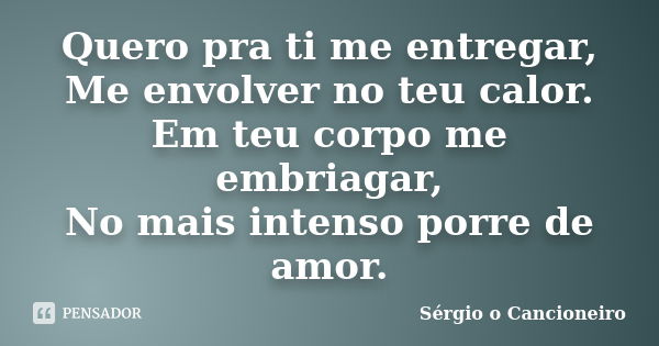 Quero pra ti me entregar, Me envolver no teu calor. Em teu corpo me embriagar, No mais intenso porre de amor.... Frase de Sérgio o Cancioneiro.