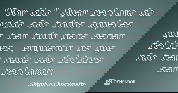"Bom dia" Quem reclama da vida são todos aqueles que tem tudo para serem felizes, enquanto os que não tem nada são felizes sem reclamar.... Frase de Sérgio o Cancioneiro.