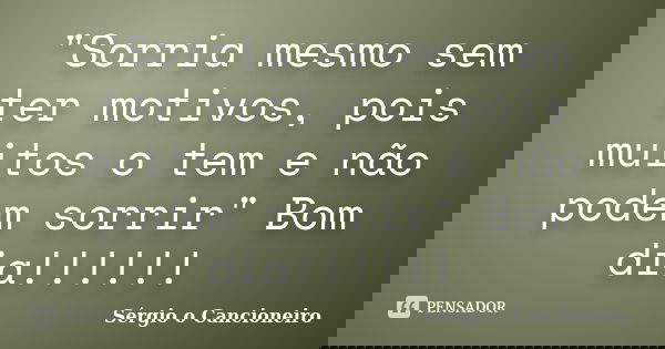 "Sorria mesmo sem ter motivos, pois muitos o tem e não podem sorrir" Bom dia!!!!!!... Frase de Sérgio o Cancioneiro.