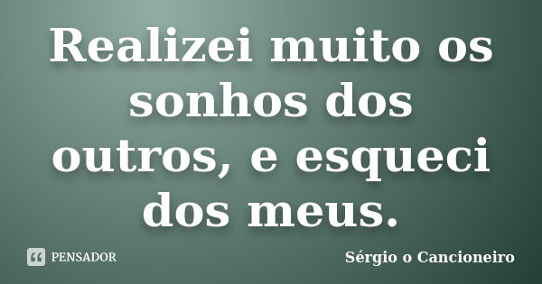 Realizei muito os sonhos dos outros, e esqueci dos meus.... Frase de Sérgio o Cancioneiro.