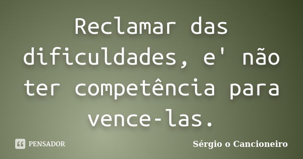 Reclamar das dificuldades, e' não ter competência para vence-las.... Frase de Sérgio o Cancioneiro.