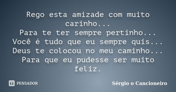 Rego esta amizade com muito carinho... Para te ter sempre pertinho... Você é tudo que eu sempre quis... Deus te colocou no meu caminho... Para que eu pudesse se... Frase de Sérgio o Cancioneiro.