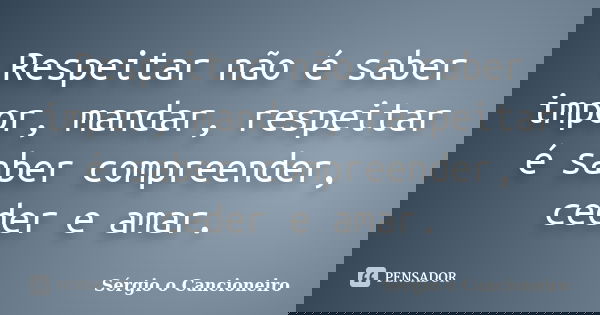 Respeitar não é saber impor, mandar, respeitar é saber compreender, ceder e amar.... Frase de Sérgio o Cancioneiro.