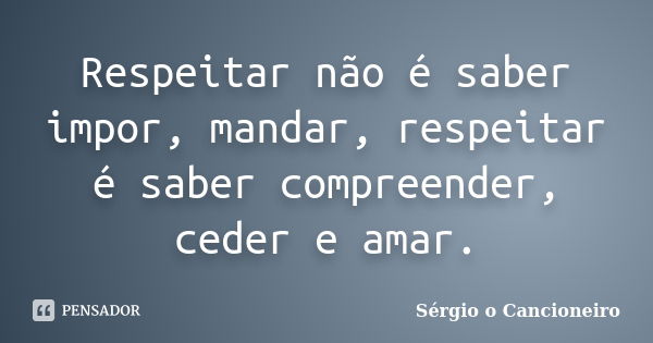 Respeitar não é saber impor, mandar, respeitar é saber compreender, ceder e amar.... Frase de Sérgio o Cancioneiro.